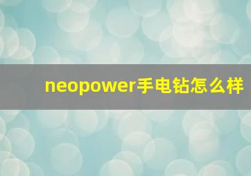 neopower手电钻怎么样