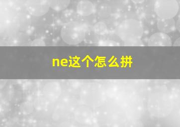 ne这个怎么拼