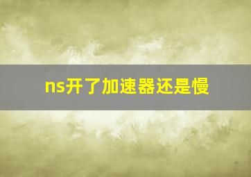 ns开了加速器还是慢