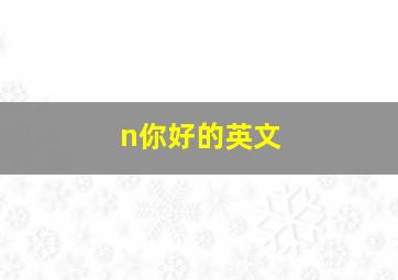 n你好的英文