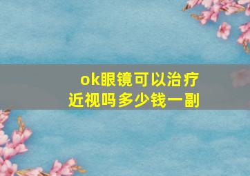 ok眼镜可以治疗近视吗多少钱一副