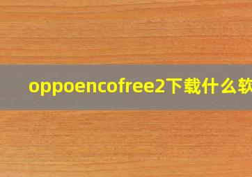 oppoencofree2下载什么软件