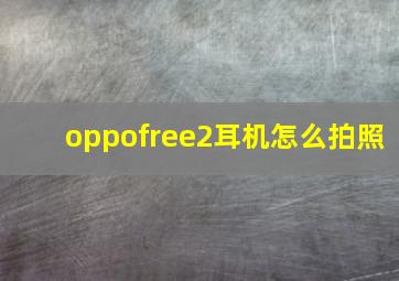 oppofree2耳机怎么拍照