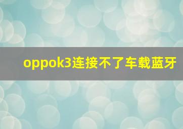 oppok3连接不了车载蓝牙