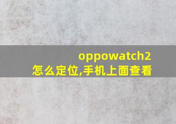 oppowatch2怎么定位,手机上面查看