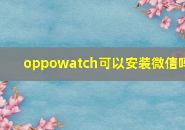 oppowatch可以安装微信吗