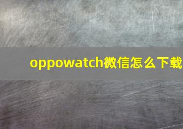 oppowatch微信怎么下载