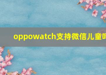 oppowatch支持微信儿童吗