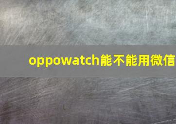 oppowatch能不能用微信