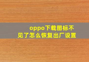 oppo下载图标不见了怎么恢复出厂设置