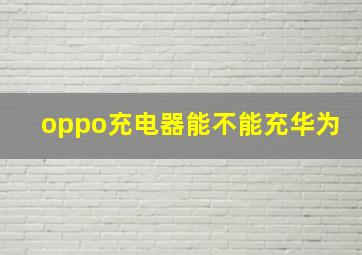 oppo充电器能不能充华为