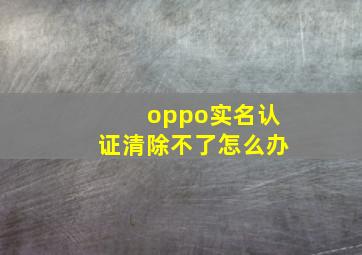 oppo实名认证清除不了怎么办