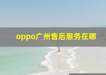 oppo广州售后服务在哪