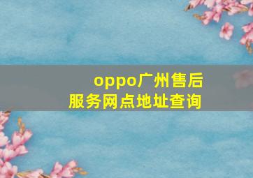 oppo广州售后服务网点地址查询