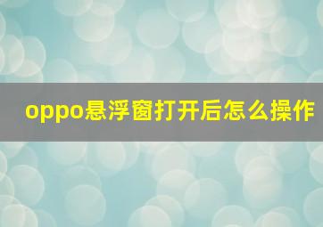 oppo悬浮窗打开后怎么操作