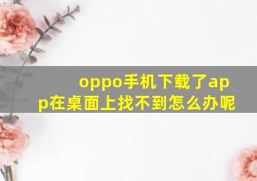 oppo手机下载了app在桌面上找不到怎么办呢