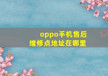 oppo手机售后维修点地址在哪里