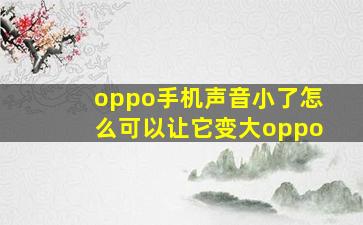 oppo手机声音小了怎么可以让它变大oppo