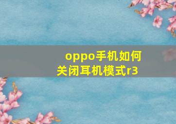 oppo手机如何关闭耳机模式r3