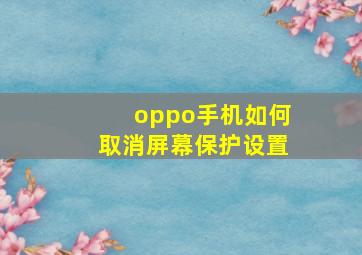 oppo手机如何取消屏幕保护设置