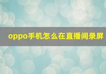 oppo手机怎么在直播间录屏