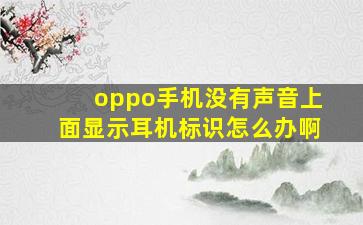 oppo手机没有声音上面显示耳机标识怎么办啊