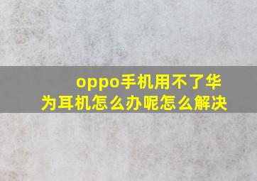 oppo手机用不了华为耳机怎么办呢怎么解决