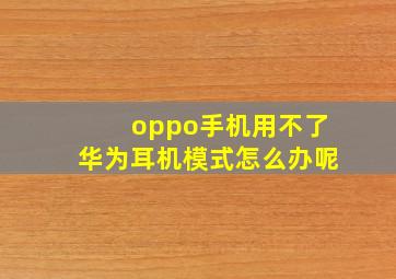 oppo手机用不了华为耳机模式怎么办呢