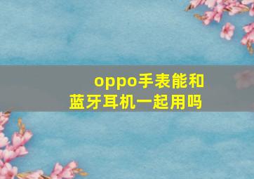 oppo手表能和蓝牙耳机一起用吗