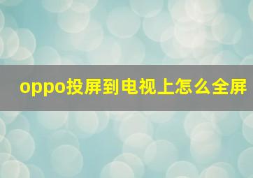 oppo投屏到电视上怎么全屏