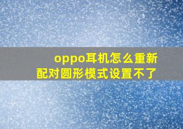 oppo耳机怎么重新配对圆形模式设置不了