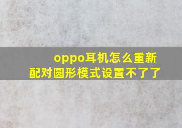 oppo耳机怎么重新配对圆形模式设置不了了