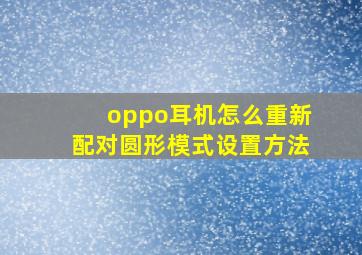 oppo耳机怎么重新配对圆形模式设置方法