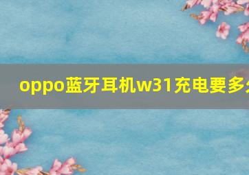 oppo蓝牙耳机w31充电要多久