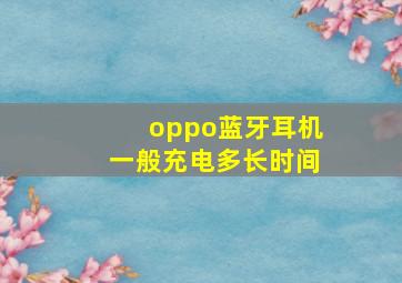 oppo蓝牙耳机一般充电多长时间