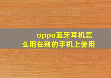 oppo蓝牙耳机怎么用在别的手机上使用