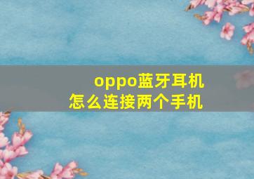 oppo蓝牙耳机怎么连接两个手机