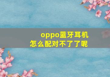 oppo蓝牙耳机怎么配对不了了呢