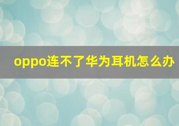 oppo连不了华为耳机怎么办