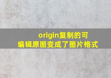 origin复制的可编辑原图变成了图片格式