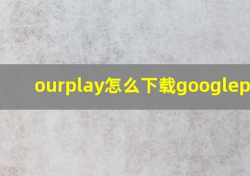 ourplay怎么下载googleplay