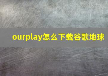 ourplay怎么下载谷歌地球