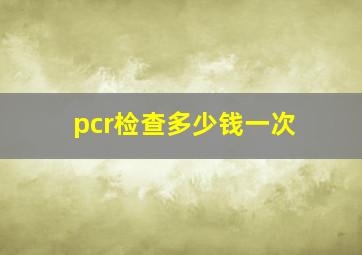 pcr检查多少钱一次