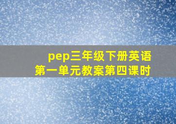 pep三年级下册英语第一单元教案第四课时