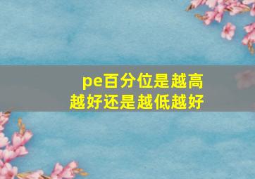 pe百分位是越高越好还是越低越好