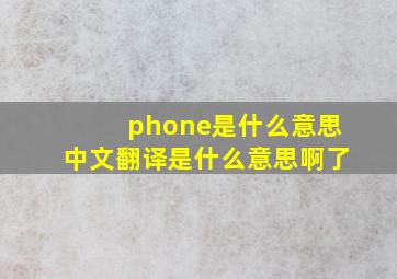 phone是什么意思中文翻译是什么意思啊了