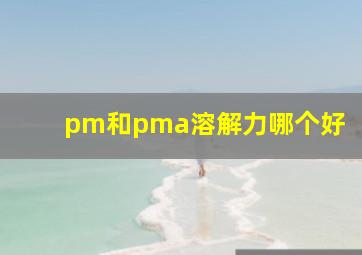 pm和pma溶解力哪个好