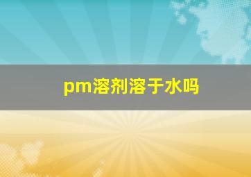 pm溶剂溶于水吗