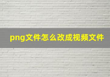 png文件怎么改成视频文件