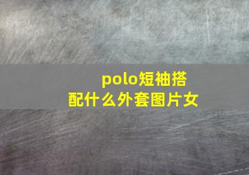 polo短袖搭配什么外套图片女